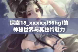 探索18_xxxxxl56hgl的神秘世界与其独特魅力