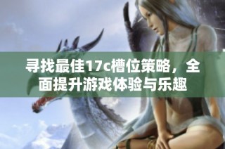 寻找最佳17c槽位策略，全面提升游戏体验与乐趣
