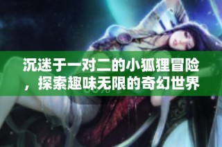 沉迷于一对二的小狐狸冒险，探索趣味无限的奇幻世界