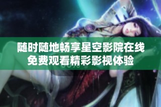 随时随地畅享星空影院在线免费观看精彩影视体验