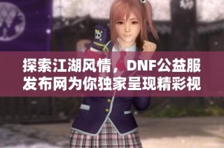 探索江湖风情，DNF公益服发布网为你独家呈现精彩视频