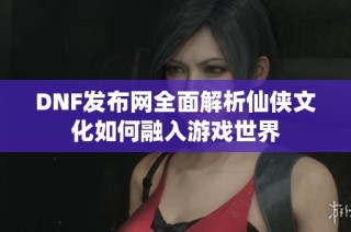 DNF发布网全面解析仙侠文化如何融入游戏世界