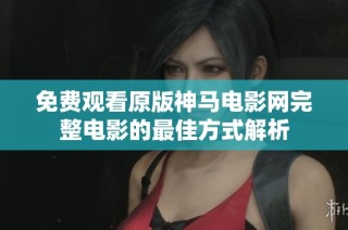 免费观看原版神马电影网完整电影的最佳方式解析