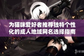 为猫咪爱好者推荐独特个性化的成人地域网名选择指南