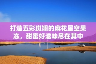 打造五彩斑斓的麻花星空果冻，甜蜜好滋味尽在其中
