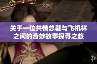 关于一位共情总裁与飞机杯之间的奇妙故事探寻之旅