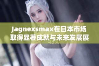 Jagnexsmax在日本市场取得显著成就与未来发展展望