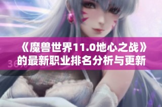 《魔兽世界11.0地心之战》的最新职业排名分析与更新解读