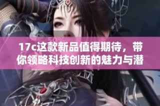 17c这款新品值得期待，带你领略科技创新的魅力与潜力