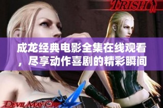 成龙经典电影全集在线观看，尽享动作喜剧的精彩瞬间