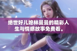绝世好儿媳林曼曼的精彩人生与情感故事免费看。