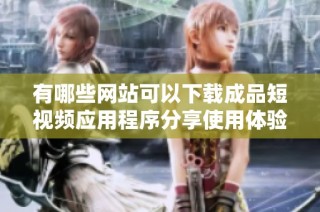 有哪些网站可以下载成品短视频应用程序分享使用体验