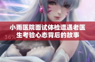 小雨医院面试体检遭遇老医生考验心态背后的故事