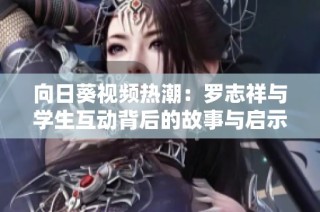 向日葵视频热潮：罗志祥与学生互动背后的故事与启示