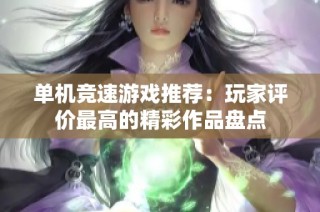 单机竞速游戏推荐：玩家评价最高的精彩作品盘点