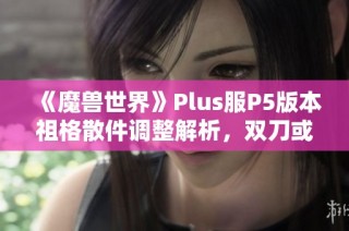 《魔兽世界》Plus服P5版本祖格散件调整解析，双刀或迎来新机遇