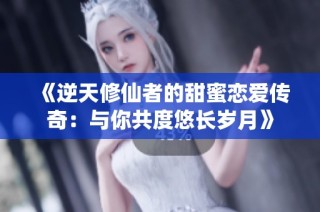 《逆天修仙者的甜蜜恋爱传奇：与你共度悠长岁月》