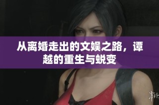 从离婚走出的文娱之路，谭越的重生与蜕变