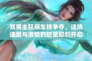 双男主狂飙车技争夺，这场速度与激情的较量即刻开启