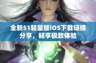 全新51轻量版iOS下载链接分享，畅享极致体验
