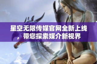 星空无限传媒官网全新上线，带您探索媒介新视界