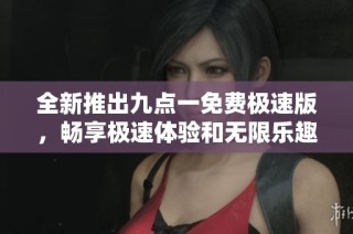 全新推出九点一免费极速版，畅享极速体验和无限乐趣