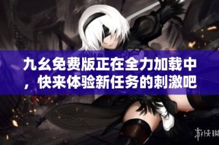 九幺免费版正在全力加载中，快来体验新任务的刺激吧