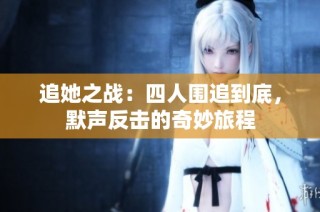 追她之战：四人围追到底，默声反击的奇妙旅程