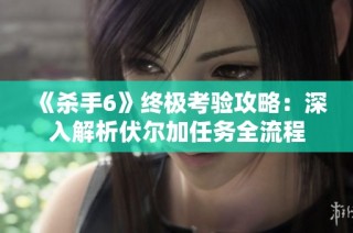 《杀手6》终极考验攻略：深入解析伏尔加任务全流程
