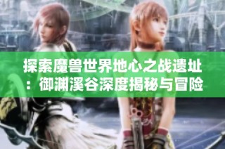 探索魔兽世界地心之战遗址：御渊溪谷深度揭秘与冒险指南