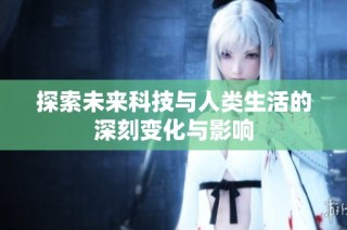 探索未来科技与人类生活的深刻变化与影响