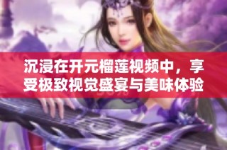 沉浸在开元榴莲视频中，享受极致视觉盛宴与美味体验