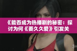 《能否成为热播剧的秘密：探讨为何《要久久爱》引发关注》