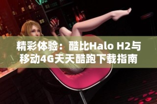 精彩体验：酷比Halo H2与移动4G天天酷跑下载指南