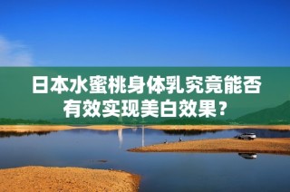 日本水蜜桃身体乳究竟能否有效实现美白效果？