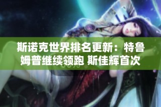斯诺克世界排名更新：特鲁姆普继续领跑 斯佳辉首次闯入前16位
