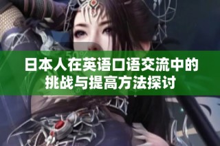 日本人在英语口语交流中的挑战与提高方法探讨