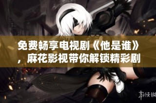 免费畅享电视剧《他是谁》，麻花影视带你解锁精彩剧情