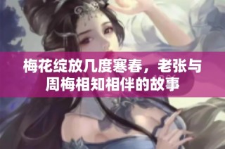梅花绽放几度寒春，老张与周梅相知相伴的故事