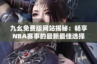 九幺免费版网站揭秘：畅享NBA赛事的最新最佳选择