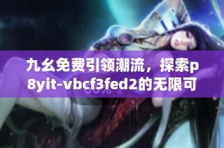 九幺免费引领潮流，探索p8yit-vbcf3fed2的无限可能