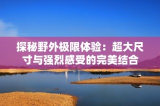 探秘野外极限体验：超大尺寸与强烈感受的完美结合
