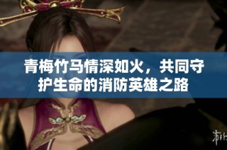 青梅竹马情深如火，共同守护生命的消防英雄之路