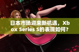 日本市场迎来新机遇，Xbox Series S的表现如何？