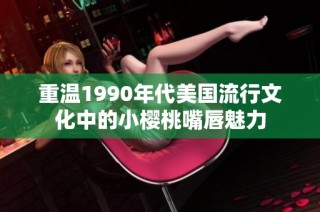 重温1990年代美国流行文化中的小樱桃嘴唇魅力