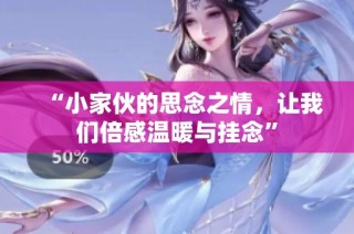 “小家伙的思念之情，让我们倍感温暖与挂念”