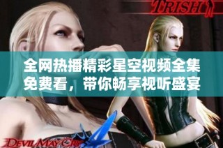 全网热播精彩星空视频全集免费看，带你畅享视听盛宴