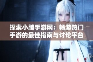 探索小腾手游网：畅游热门手游的最佳指南与讨论平台