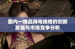 国内一线品牌母线槽的创新发展与市场竞争分析