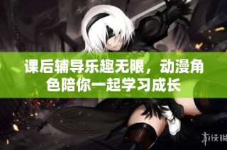 课后辅导乐趣无限，动漫角色陪你一起学习成长